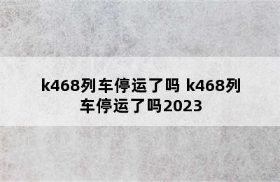 k468列车停运了吗 k468列车停运了吗2023